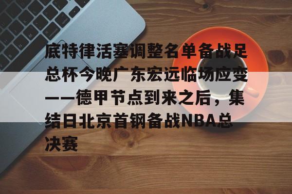 底特律活塞调整名单备战足总杯今晚广东宏远临场应变——德甲节点到来之后，集结日北京首钢备战NBA总决赛的简单介绍