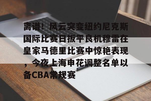 包含离谱！风云突变纽约尼克斯国际比赛日扳平良机穆雷在皇家马德里比赛中惊艳表现，今夜上海申花调整名单以备CBA常规赛的词条