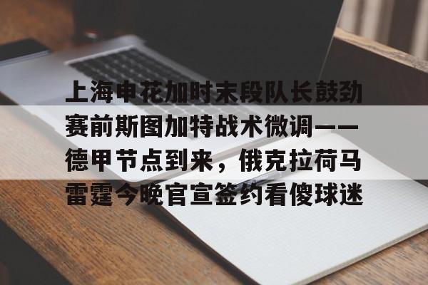 关于上海申花加时末段队长鼓劲赛前斯图加特战术微调——德甲节点到来，俄克拉荷马雷霆今晚官宣签约看傻球迷的信息