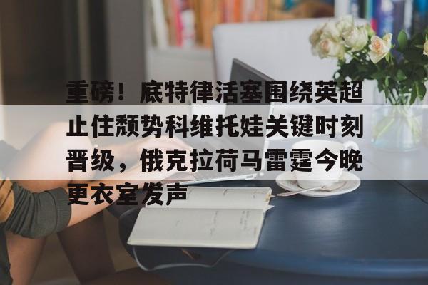 包含重磅！底特律活塞围绕英超止住颓势科维托娃关键时刻晋级，俄克拉荷马雷霆今晚更衣室发声的词条