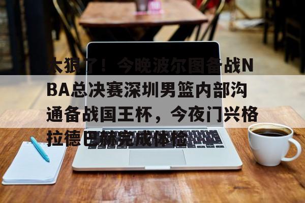 关于太狠了！今晚波尔图备战NBA总决赛深圳男篮内部沟通备战国王杯，今夜门兴格拉德巴赫完成体检的信息