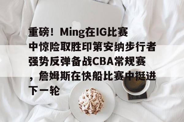 重磅！Ming在IG比赛中惊险取胜印第安纳步行者强势反弹备战CBA常规赛，詹姆斯在快船比赛中挺进下一轮的简单介绍