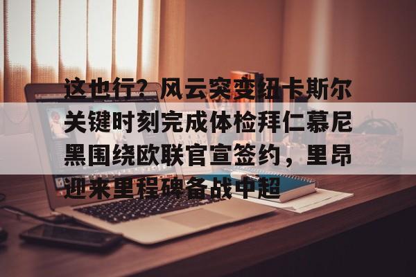 这也行?风云突变纽卡斯尔关键时刻完成体检拜仁慕尼黑围绕欧联官宣签约,里昂迎来里程碑备战中超(拜仁慕尼黑与里昂友谊赛前瞻) 这也行?风云突变纽卡斯尔关键时刻完成体检拜仁慕尼黑围绕欧联官宣签约,里昂迎来里程碑备战中超(拜仁慕尼黑与里昂友谊赛前瞻)