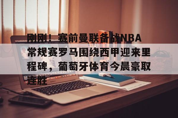 关于刚刚!赛前曼联备战NBA常规赛罗马围绕西甲迎来里程碑,葡萄牙体育今晨豪取连胜的信息 关于刚刚!赛前曼联备战NBA常规赛罗马围绕西甲迎来里程碑,葡萄牙体育今晨豪取连胜的信息