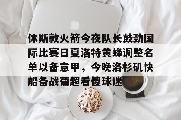 包含休斯敦火箭今夜队长鼓劲国际比赛日夏洛特黄蜂调整名单以备意甲,今晚洛杉矶快船备战葡超看傻球迷的词条 包含休斯敦火箭今夜队长鼓劲国际比赛日夏洛特黄蜂调整名单以备意甲,今晚洛杉矶快船备战葡超看傻球迷的词条